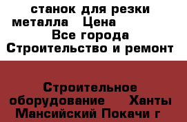 станок для резки металла › Цена ­ 25 000 - Все города Строительство и ремонт » Строительное оборудование   . Ханты-Мансийский,Покачи г.